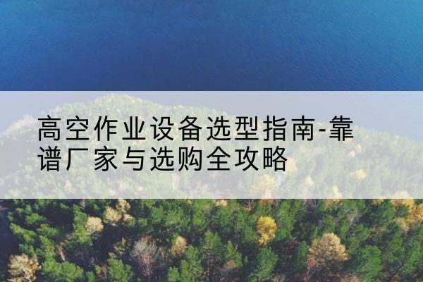 沁水升降车厂家-高空作业设备选型指南-靠谱厂家与选购全攻略