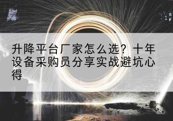 沁水升降平台厂家-怎么选？十年设备采购员分享实战避坑心得