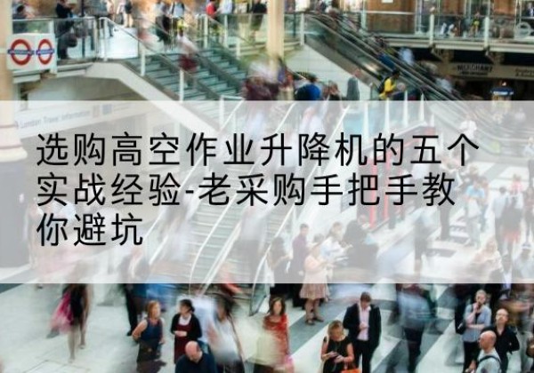 沁水高空作业升降机厂家-选购高空作业升降机的五个实战经验-老采购手把手教你避坑