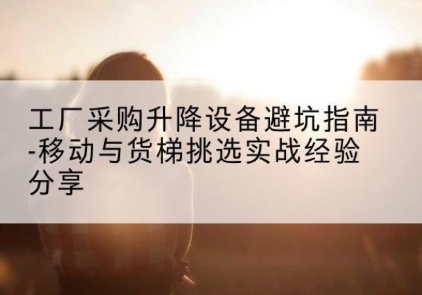 沁水移动式升降机怎么选-工厂采购升降设备避坑指南-移动与货梯挑选实战经验分享