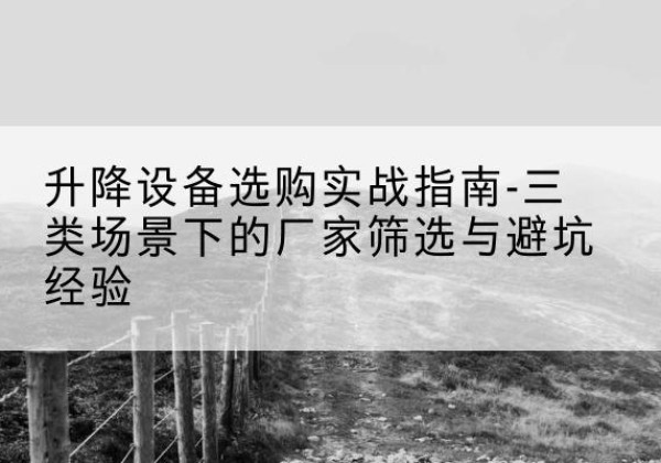 沁水移动式升降机厂家推荐-升降设备选购实战指南-三类场景下的厂家筛选与避坑经验