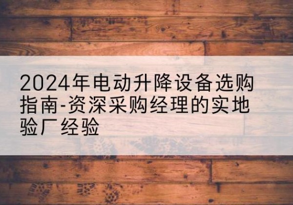 沁水电动剪叉升降平台厂家-2024年电动升降设备选购指南-资深采购经理的实地验厂经验