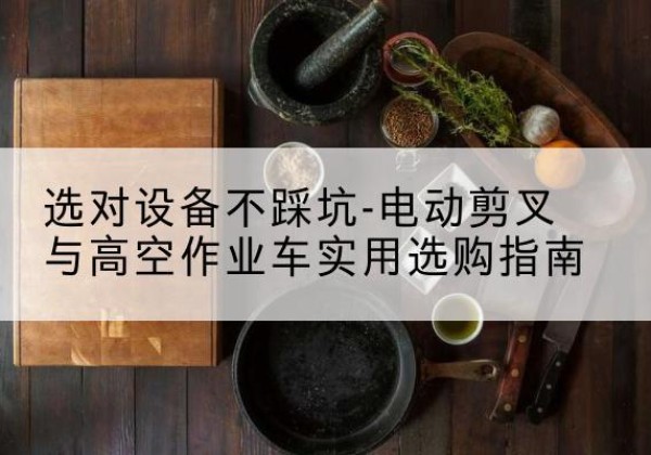 沁水电动剪叉升降平台怎么选-选对设备不踩坑-电动剪叉与高空作业车实用选购指南