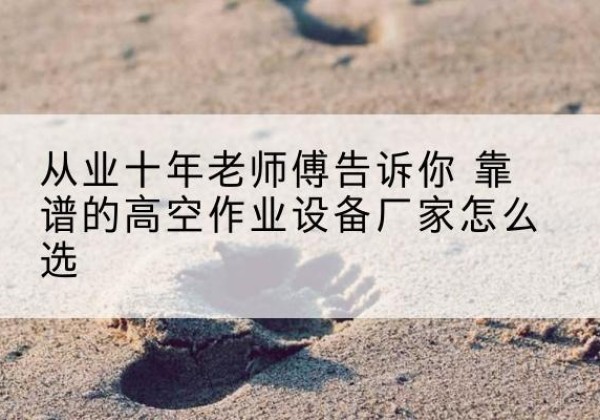 沁水高空作业升降机厂家推荐-从业十年老师傅告诉你 靠谱的高空作业设备厂家怎么选