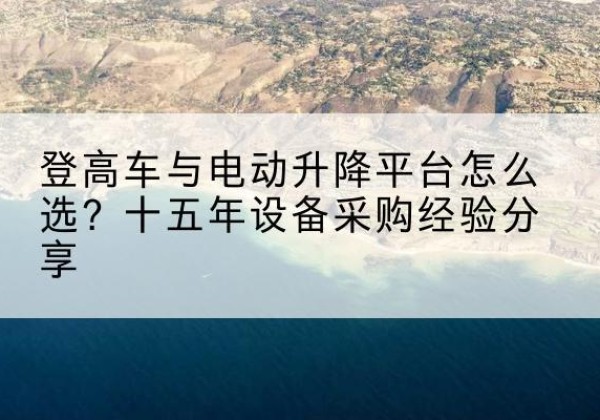 沁水登高车厂家厂家-登高车与电动升降平台怎么选？十五年设备采购经验分享