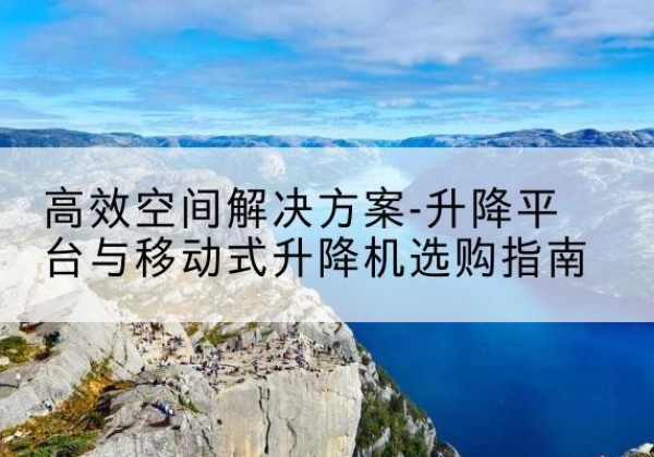 沁水升降平台厂家-*空间解决方案-升降平台与移动式升降机选购指南