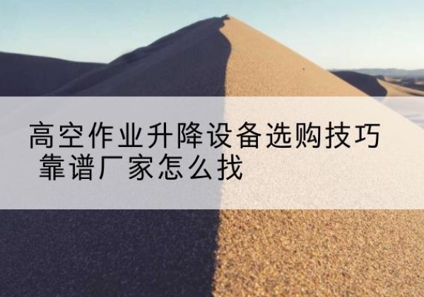 沁水电动升降平台厂家推荐-高空作业升降设备选购技巧 靠谱厂家怎么找