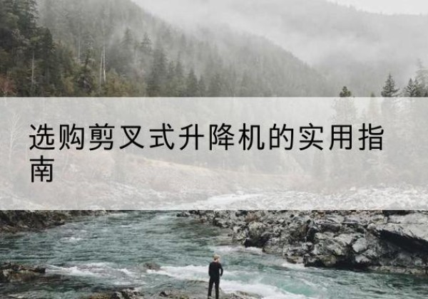 沁水剪叉式升降机怎么选-选购剪叉式升降机的实用指南