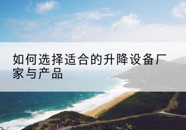 沁水电动升降平台厂家-如何选择适合的升降设备厂家与产品