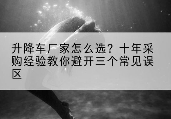 沁水升降车厂家-怎么选？十年采购经验教你避开三个常见误区