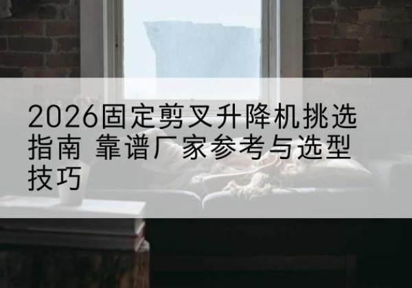 沁水固定剪叉升降机厂家推荐-2026固定剪叉升降机挑选指南 靠谱厂家参考与选型技巧