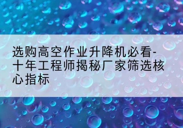 沁水高空作业升降机厂家推荐-选购高空作业升降机必看-十年工程师揭秘厂家筛选核心指标