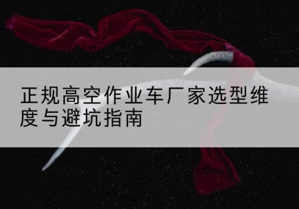 沁水高空作业车厂家-正规选型维度与避坑指南